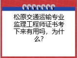 松原交通运输专业监理工程师证书考下来有用吗，为什么？