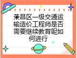荣昌区一级交通运输造价工程师是否需要继续教育呢如何进行