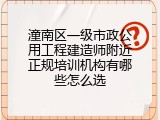 潼南区一级市政公用工程建造师附近正规培训机构有哪些怎么选