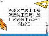 巴南区二级土木建筑造价工程师一般什么时候出成绩何时发证