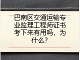 巴南区交通运输专业监理工程师证书考下来有用吗，为什么？