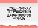 巴南区一级市政公用工程建造师附近正规培训机构有哪些怎么选