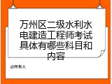万州区二级水利水电建造工程师考试具体有哪些科目和内容