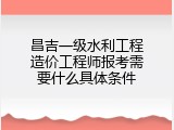 昌吉一级水利工程造价工程师报考需要什么具体条件