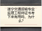 遂宁交通运输专业监理工程师证书考下来有用吗，为什么？