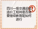 四川一级交通运输造价工程师是否需要继续教育呢如何进行