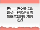 巴中一级交通运输造价工程师是否需要继续教育呢如何进行