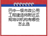 巴中一级市政公用工程建造师附近正规培训机构有哪些怎么选