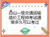 白山一级交通运输造价工程师考试通常多久可以考过