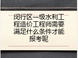 闵行区一级水利工程造价工程师需要满足什么条件才能报考呢