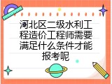 河北区二级水利工程造价工程师需要满足什么条件才能报考呢