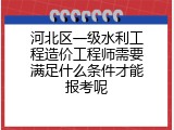河北区一级水利工程造价工程师需要满足什么条件才能报考呢