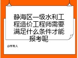 静海区一级水利工程造价工程师需要满足什么条件才能报考呢