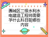 西城区二级水利水电建造工程师需要学什么科目呢哪些内容