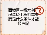 西城区一级水利工程造价工程师需要满足什么条件才能报考呢