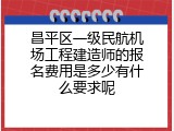 昌平区一级民航机场工程建造师的报名费用是多少有什么要求呢