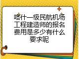 喀什一级民航机场工程建造师的报名费用是多少有什么要求呢