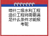 喀什二级水利工程造价工程师需要满足什么条件才能报考呢