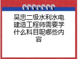 吴忠二级水利水电建造工程师需要学什么科目呢哪些内容