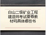 白山二级矿业工程建造师考试要看教材吗具体哪些书