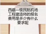 西藏一级民航机场工程建造师的报名费用是多少有什么要求呢