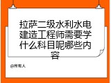 拉萨二级水利水电建造工程师需要学什么科目呢哪些内容