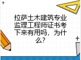拉萨土木建筑专业监理工程师证书考下来有用吗，为什么？