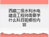 西藏二级水利水电建造工程师需要学什么科目呢哪些内容