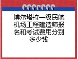 博尔塔拉一级民航机场工程建造师报名和考试费用分别多少钱