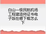 白山一级民航机场工程建造师证书电子版在哪下载怎么下