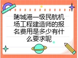 防城港一级民航机场工程建造师的报名费用是多少有什么要求呢