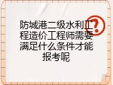 防城港二级水利工程造价工程师需要满足什么条件才能报考呢