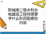 防城港二级水利水电建造工程师需要学什么科目呢哪些内容