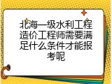 北海一级水利工程造价工程师需要满足什么条件才能报考呢