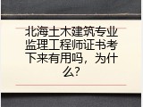 北海土木建筑专业监理工程师证书考下来有用吗，为什么？