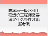 防城港一级水利工程造价工程师需要满足什么条件才能报考呢