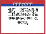 北海一级民航机场工程建造师的报名费用是多少有什么要求呢