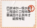 巴彦淖尔一级水利工程造价工程师需要满足什么条件才能报考呢