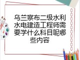 乌兰察布二级水利水电建造工程师需要学什么科目呢哪些内容
