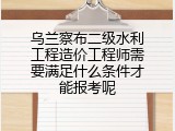 乌兰察布二级水利工程造价工程师需要满足什么条件才能报考呢