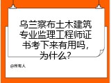 乌兰察布土木建筑专业监理工程师证书考下来有用吗，为什么？