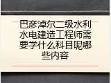 巴彦淖尔二级水利水电建造工程师需要学什么科目呢哪些内容