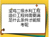 宝鸡二级水利工程造价工程师需要满足什么条件才能报考呢