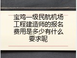 宝鸡一级民航机场工程建造师的报名费用是多少有什么要求呢