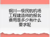 铜川一级民航机场工程建造师的报名费用是多少有什么要求呢