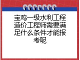 宝鸡一级水利工程造价工程师需要满足什么条件才能报考呢