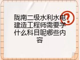 陇南二级水利水电建造工程师需要学什么科目呢哪些内容