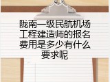 陇南一级民航机场工程建造师的报名费用是多少有什么要求呢