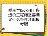 陇南二级水利工程造价工程师需要满足什么条件才能报考呢