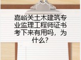 嘉峪关土木建筑专业监理工程师证书考下来有用吗，为什么？